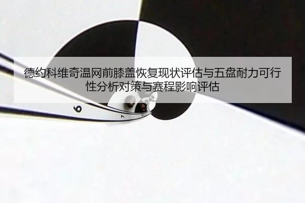 德约科维奇温网前膝盖恢复现状评估与五盘耐力可行性分析对策与赛程影响评估
