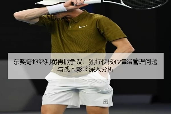 东契奇抱怨判罚再掀争议：独行侠核心情绪管理问题与战术影响深入分析