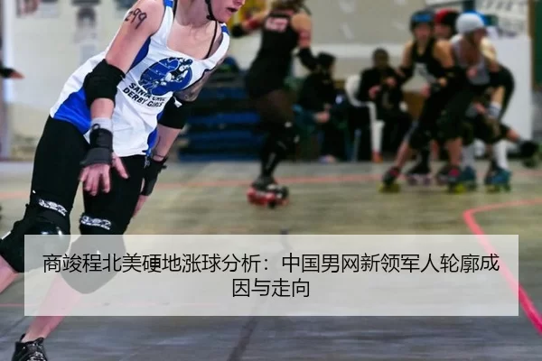 商竣程北美硬地涨球分析：中国男网新领军人轮廓成因与走向