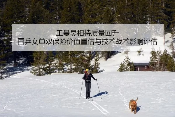 王曼昱相持质量回升 国乒女单双保险价值重估与技术战术影响评估