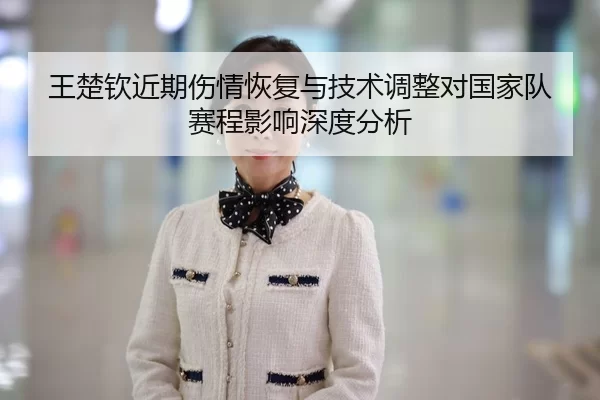 王楚钦近期伤情恢复与技术调整对国家队赛程影响深度分析