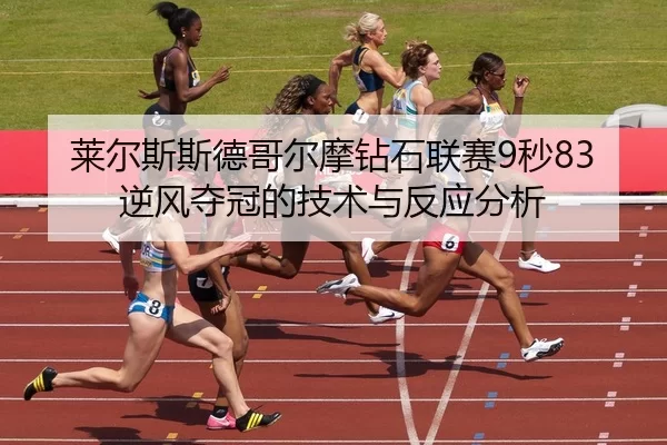 莱尔斯斯德哥尔摩钻石联赛9秒83逆风夺冠的技术与反应分析